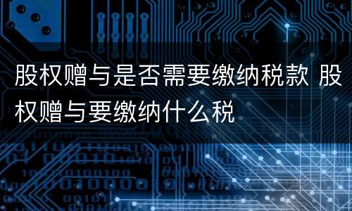 股权赠与是否需要缴纳税款 股权赠与要缴纳什么税