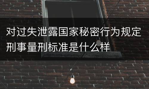 对过失泄露国家秘密行为规定刑事量刑标准是什么样