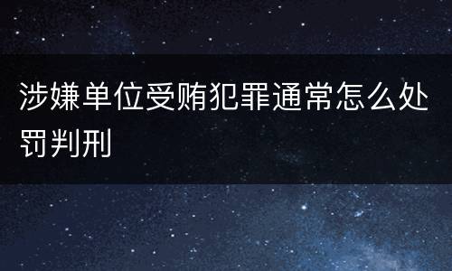 涉嫌单位受贿犯罪通常怎么处罚判刑