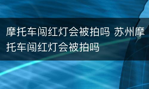 摩托车闯红灯会被拍吗 苏州摩托车闯红灯会被拍吗