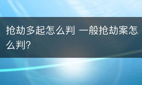 抢劫多起怎么判 一般抢劫案怎么判?