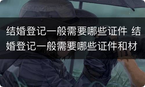 结婚登记一般需要哪些证件 结婚登记一般需要哪些证件和材料