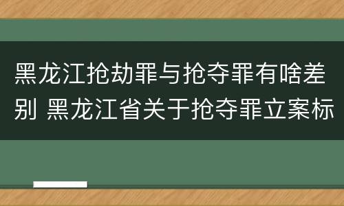 黑龙江抢劫罪与抢夺罪有啥差别 黑龙江省关于抢夺罪立案标准