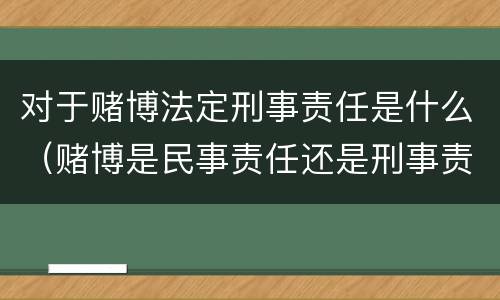 对于赌博法定刑事责任是什么（赌博是民事责任还是刑事责任）