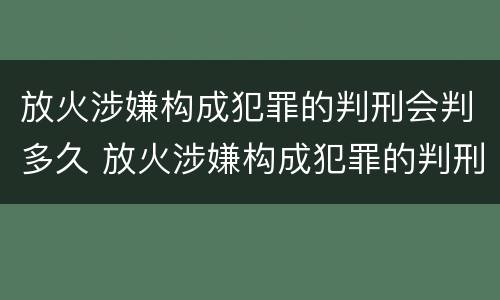 放火涉嫌构成犯罪的判刑会判多久 放火涉嫌构成犯罪的判刑会判多久呢