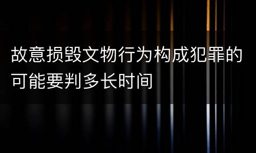故意损毁文物行为构成犯罪的可能要判多长时间