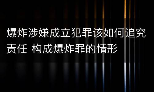 爆炸涉嫌成立犯罪该如何追究责任 构成爆炸罪的情形
