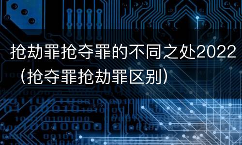 抢劫罪抢夺罪的不同之处2022（抢夺罪抢劫罪区别）