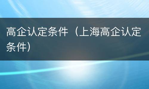高企认定条件（上海高企认定条件）