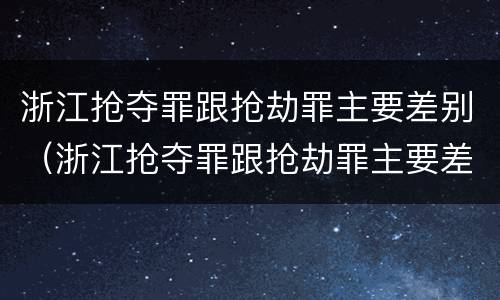 浙江抢夺罪跟抢劫罪主要差别（浙江抢夺罪跟抢劫罪主要差别是）