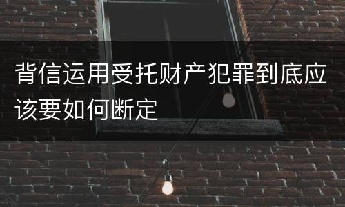 背信运用受托财产犯罪到底应该要如何断定
