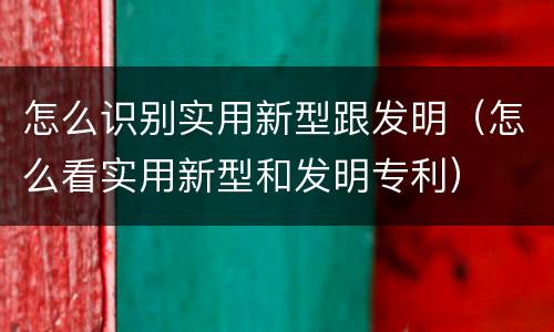 怎么识别实用新型跟发明（怎么看实用新型和发明专利）