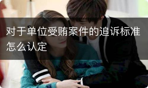 对于单位受贿案件的追诉标准怎么认定