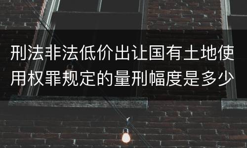 刑法非法低价出让国有土地使用权罪规定的量刑幅度是多少