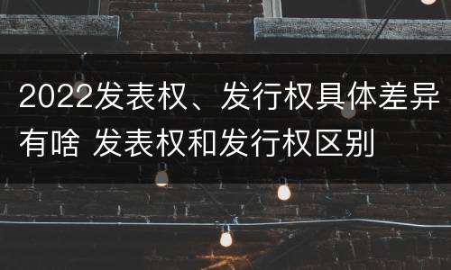 2022发表权、发行权具体差异有啥 发表权和发行权区别