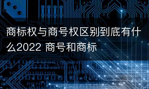 商标权与商号权区别到底有什么2022 商号和商标