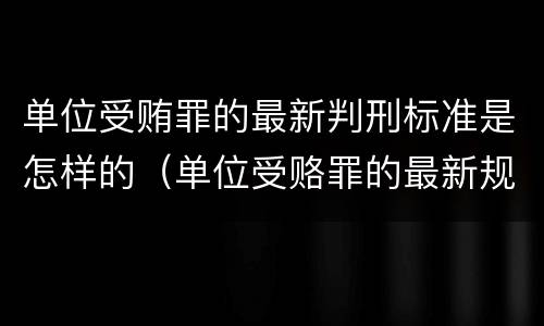 单位受贿罪的最新判刑标准是怎样的（单位受赂罪的最新规定）