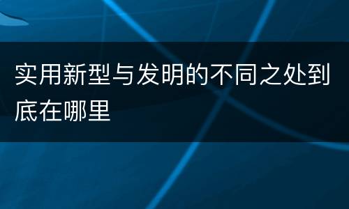 实用新型与发明的不同之处到底在哪里