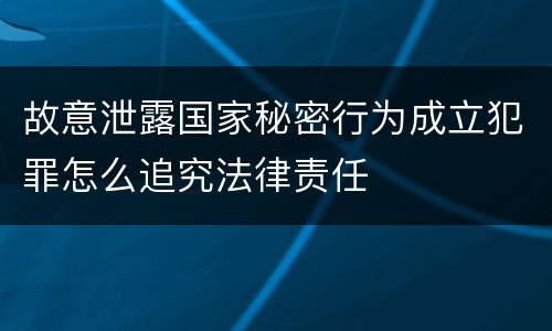 故意泄露国家秘密行为成立犯罪怎么追究法律责任