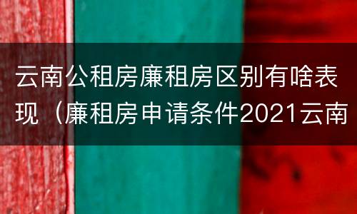 云南公租房廉租房区别有啥表现（廉租房申请条件2021云南）
