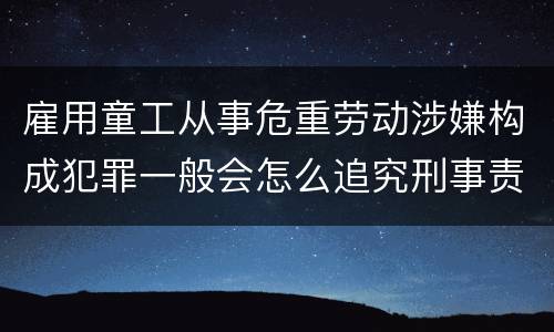 雇用童工从事危重劳动涉嫌构成犯罪一般会怎么追究刑事责任