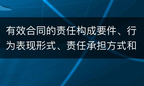 有效合同的责任构成要件、行为表现形式、责任承担方式和免责事由分别是什么