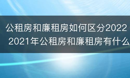 公租房和廉租房如何区分2022 2021年公租房和廉租房有什么区别
