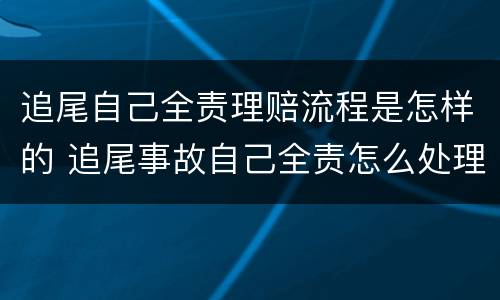 追尾自己全责理赔流程是怎样的 追尾事故自己全责怎么处理