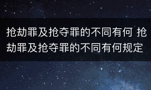 抢劫罪及抢夺罪的不同有何 抢劫罪及抢夺罪的不同有何规定