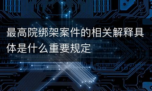最高院绑架案件的相关解释具体是什么重要规定