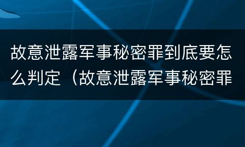 故意泄露军事秘密罪到底要怎么判定（故意泄露军事秘密罪到底要怎么判定呢）