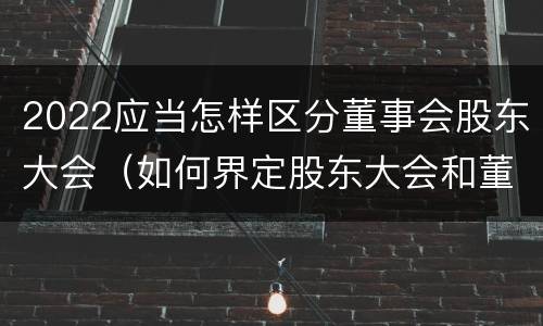 2022应当怎样区分董事会股东大会（如何界定股东大会和董事会的权力边界）