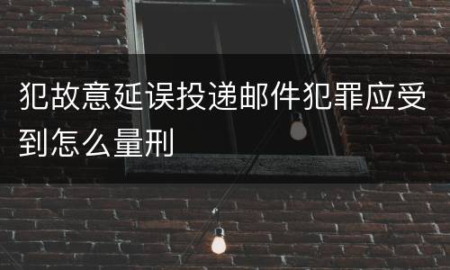 犯故意延误投递邮件犯罪应受到怎么量刑