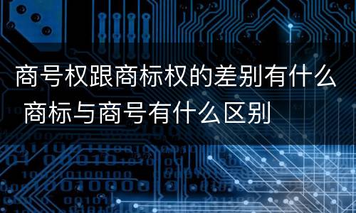 商号权跟商标权的差别有什么 商标与商号有什么区别