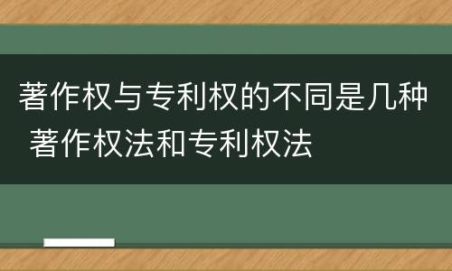 著作权与专利权的不同是几种 著作权法和专利权法