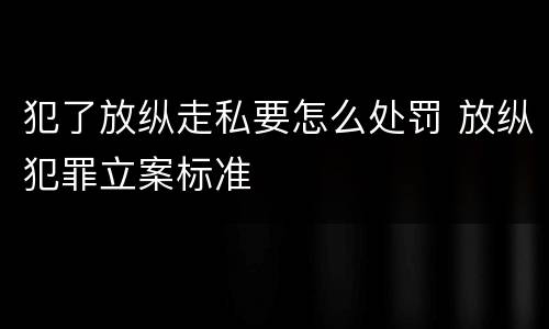 犯了放纵走私要怎么处罚 放纵犯罪立案标准