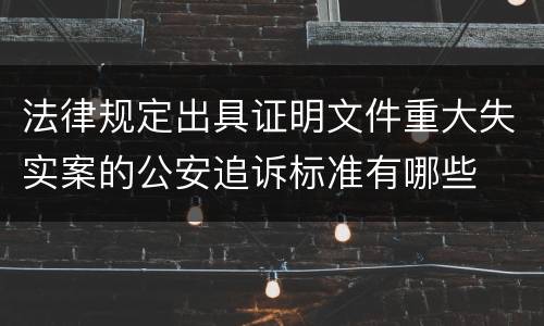法律规定出具证明文件重大失实案的公安追诉标准有哪些
