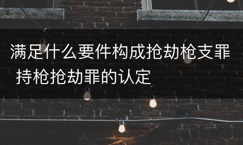 满足什么要件构成抢劫枪支罪 持枪抢劫罪的认定
