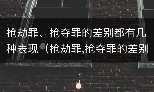 抢劫罪、抢夺罪的差别都有几种表现（抢劫罪,抢夺罪的差别都有几种表现形式）