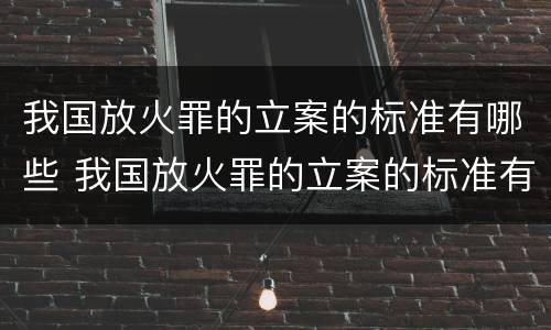 我国放火罪的立案的标准有哪些 我国放火罪的立案的标准有哪些规定