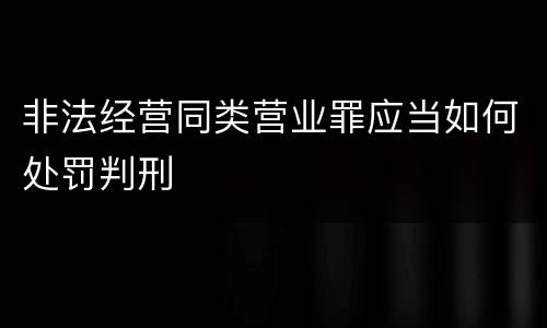 非法经营同类营业罪应当如何处罚判刑