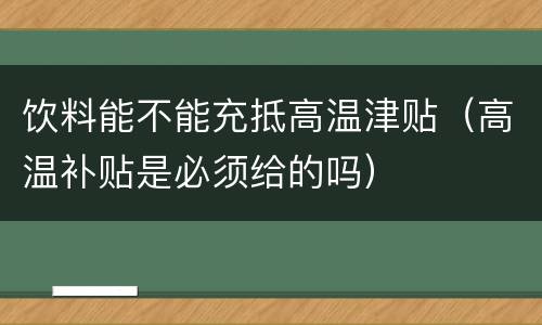 饮料能不能充抵高温津贴（高温补贴是必须给的吗）