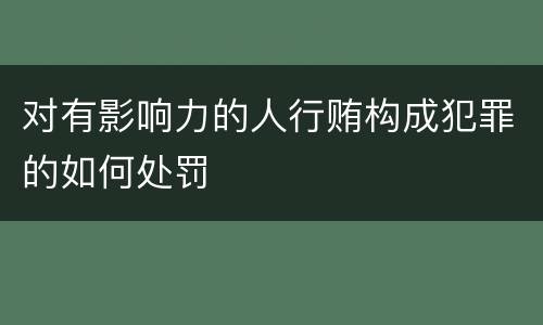 对有影响力的人行贿构成犯罪的如何处罚