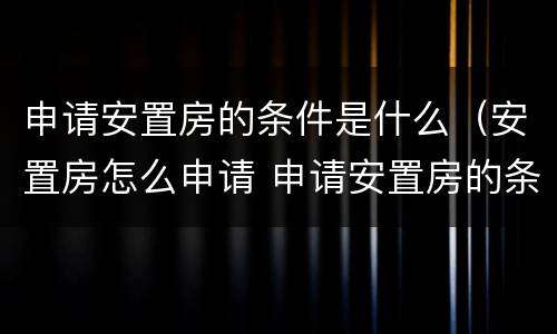 申请安置房的条件是什么（安置房怎么申请 申请安置房的条件）