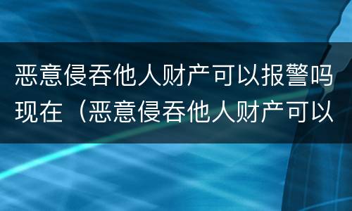 恶意侵吞他人财产可以报警吗现在（恶意侵吞他人财产可以报警吗现在）