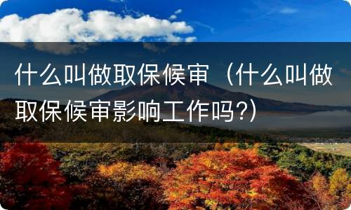 什么叫做取保候审（什么叫做取保候审影响工作吗?）