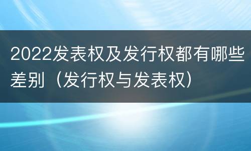 2022发表权及发行权都有哪些差别（发行权与发表权）
