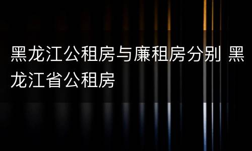 黑龙江公租房与廉租房分别 黑龙江省公租房