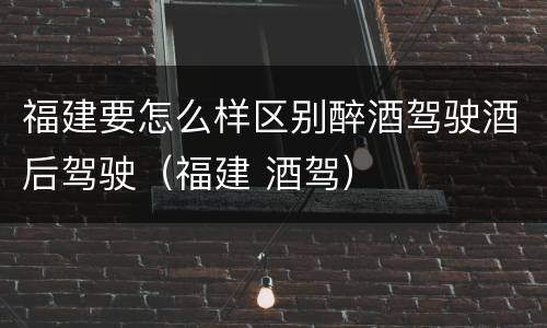 福建要怎么样区别醉酒驾驶酒后驾驶（福建 酒驾）