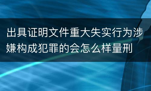 出具证明文件重大失实行为涉嫌构成犯罪的会怎么样量刑